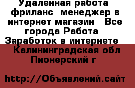 Удаленная работа, фриланс, менеджер в интернет-магазин - Все города Работа » Заработок в интернете   . Калининградская обл.,Пионерский г.